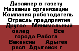 Дизайнер в газету › Название организации ­ Компания-работодатель › Отрасль предприятия ­ Другое › Минимальный оклад ­ 28 000 - Все города Работа » Вакансии   . Адыгея респ.,Адыгейск г.